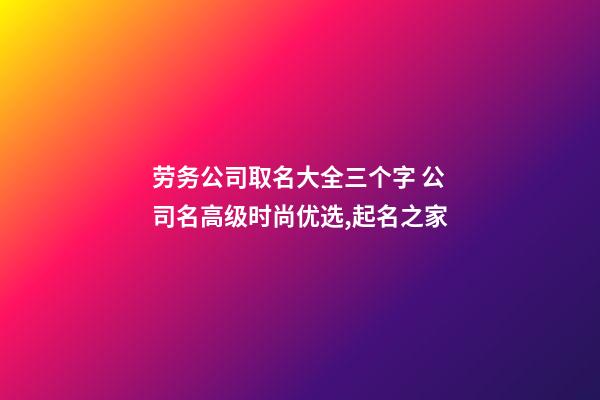 劳务公司取名大全三个字 公司名高级时尚优选,起名之家-第1张-公司起名-玄机派